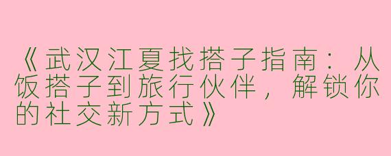 《武汉江夏找搭子指南：从饭搭子到旅行伙伴，解锁你的社交新方式》