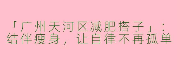 「广州天河区减肥搭子」：结伴瘦身，让自律不再孤单