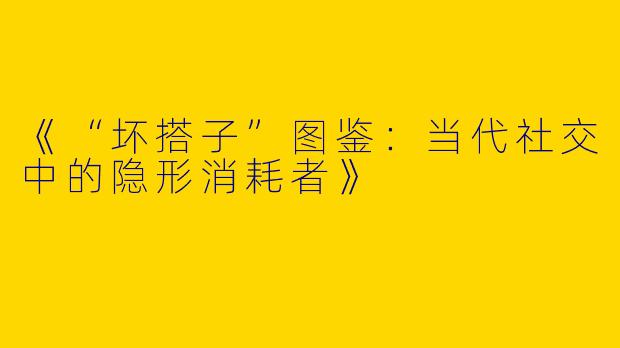 《“坏搭子”图鉴：当代社交中的隐形消耗者》
