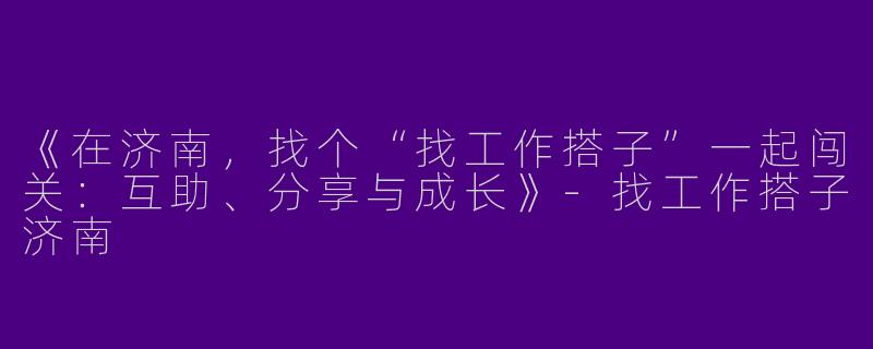 《在济南，找个“找工作搭子”一起闯关：互助、分享与成长》-找工作搭子济南