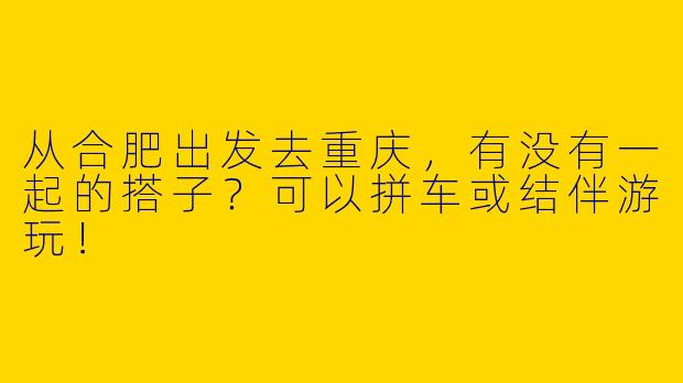 从合肥出发去重庆，有没有一起的搭子？可以拼车或结伴游玩！