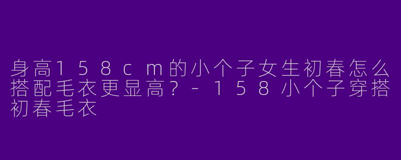 身高158cm的小个子女生初春怎么搭配毛衣更显高？-158小个子穿搭初春毛衣