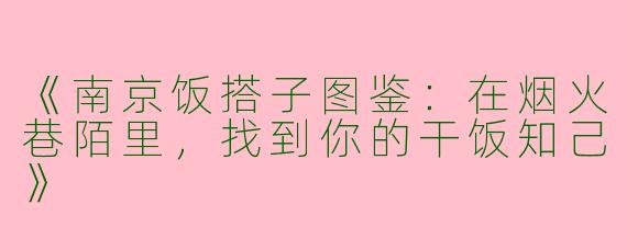 《南京饭搭子图鉴：在烟火巷陌里，找到你的干饭知己》