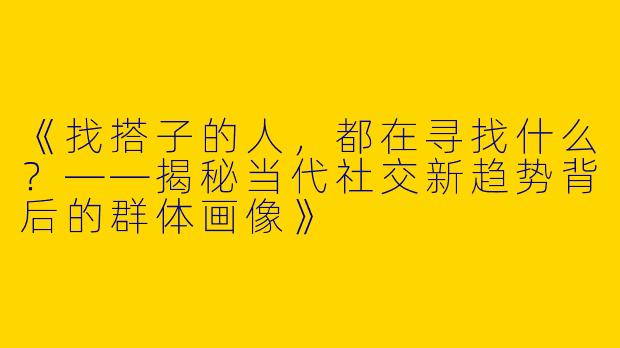 《找搭子的人，都在寻找什么？——揭秘当代社交新趋势背后的群体画像》