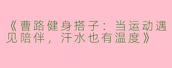 《曹路健身搭子：当运动遇见陪伴，汗水也有温度》