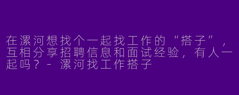 在漯河想找个一起找工作的“搭子”，互相分享招聘信息和面试经验，有人一起吗？-漯河找工作搭子