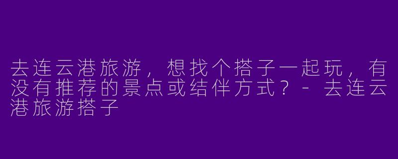 去连云港旅游，想找个搭子一起玩，有没有推荐的景点或结伴方式？-去连云港旅游搭子