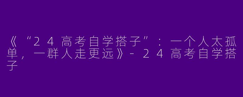 《“24高考自学搭子”：一个人太孤单，一群人走更远》-24高考自学搭子