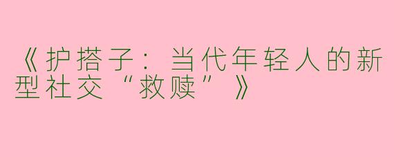 《护搭子：当代年轻人的新型社交“救赎”》