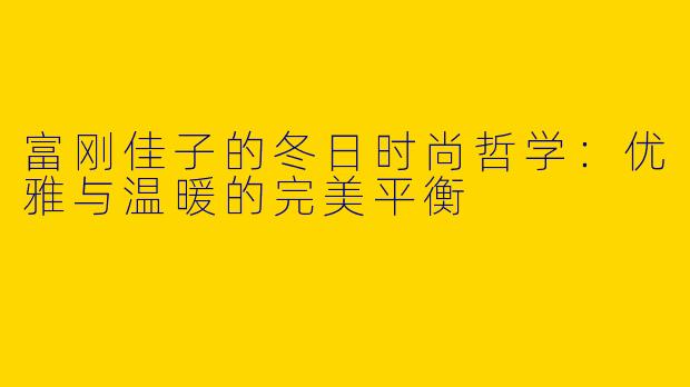 富刚佳子的冬日时尚哲学：优雅与温暖的完美平衡