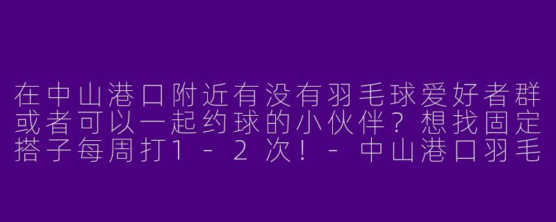 在中山港口附近有没有羽毛球爱好者群或者可以一起约球的小伙伴？想找固定搭子每周打1-2次！-中山港口羽毛球搭子