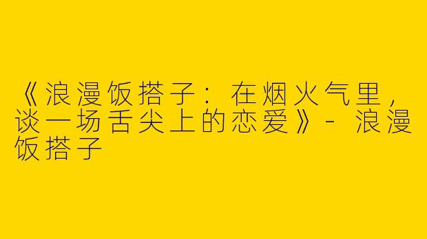 《浪漫饭搭子：在烟火气里，谈一场舌尖上的恋爱》-浪漫饭搭子
