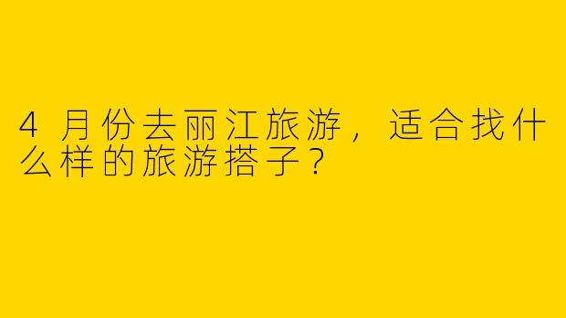 4月份去丽江旅游，适合找什么样的旅游搭子？