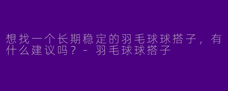 想找一个长期稳定的羽毛球球搭子，有什么建议吗？