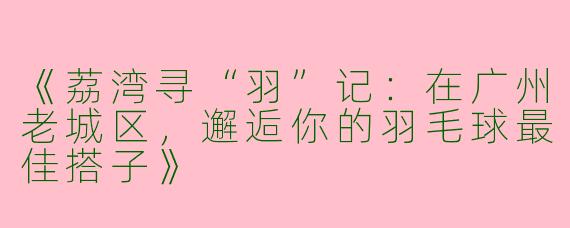 《荔湾寻“羽”记：在广州老城区，邂逅你的羽毛球最佳搭子》