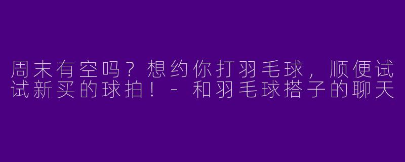 周末有空吗？想约你打羽毛球，顺便试试新买的球拍！-和羽毛球搭子的聊天