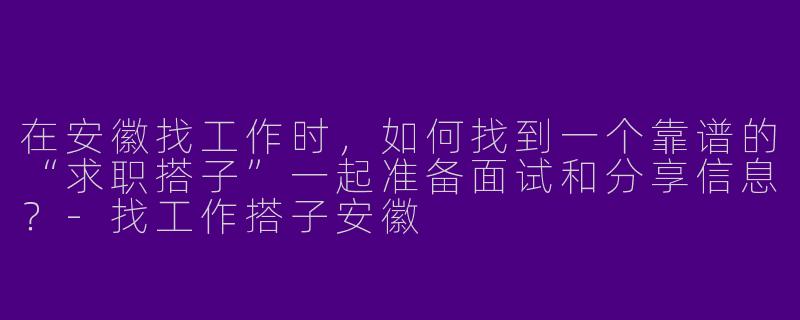 在安徽找工作时，如何找到一个靠谱的“求职搭子”一起准备面试和分享信息？-找工作搭子安徽