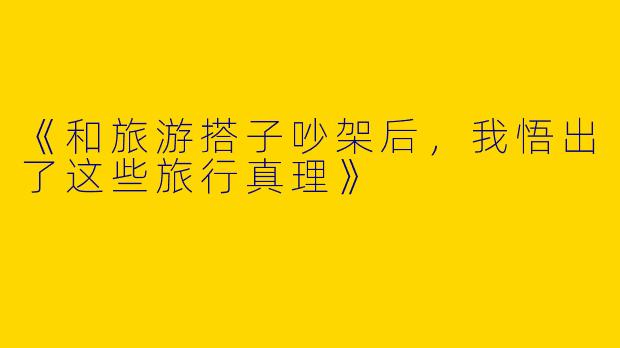 《和旅游搭子吵架后，我悟出了这些旅行真理》