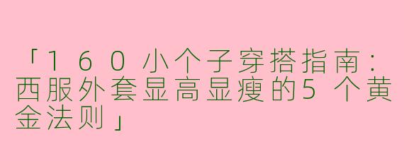 「160小个子穿搭指南：西服外套显高显瘦的5个黄金法则」