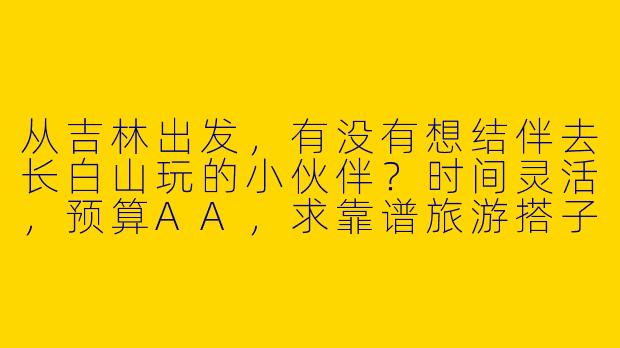 从吉林出发，有没有想结伴去长白山玩的小伙伴？时间灵活，预算AA，求靠谱旅游搭子！
