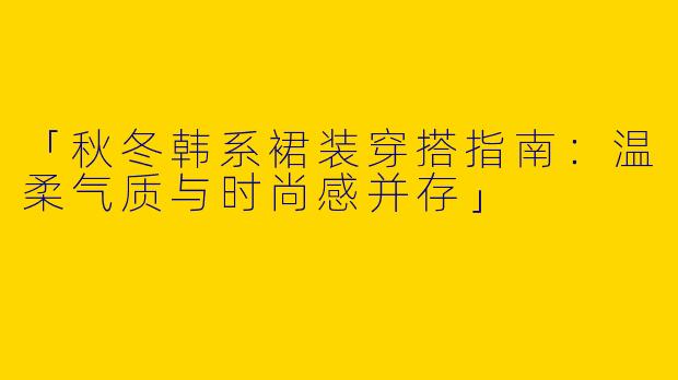 「秋冬韩系裙装穿搭指南：温柔气质与时尚感并存」