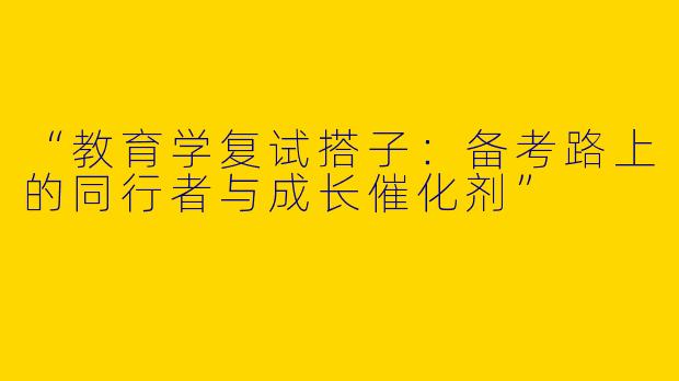 “教育学复试搭子：备考路上的同行者与成长催化剂”