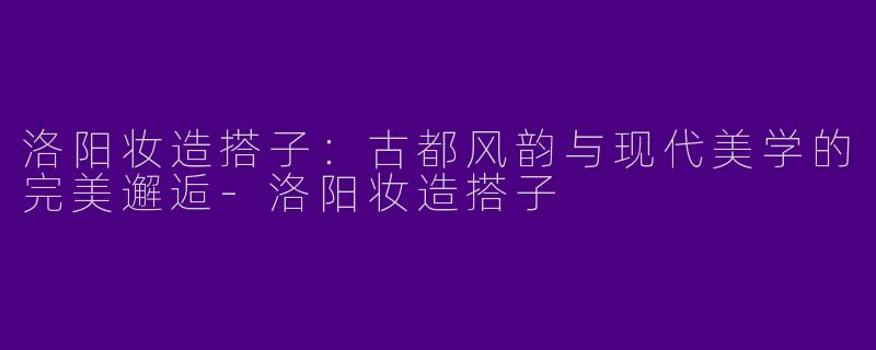 洛阳妆造搭子：古都风韵与现代美学的完美邂逅-洛阳妆造搭子