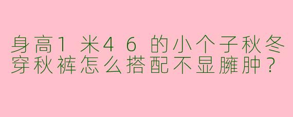 身高1米46的小个子秋冬穿秋裤怎么搭配不显臃肿？