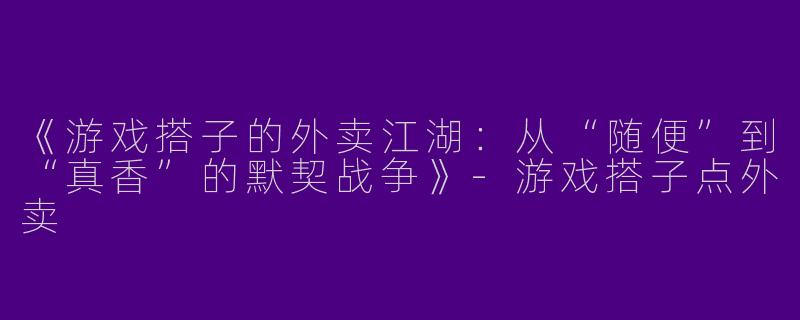 《游戏搭子的外卖江湖：从“随便”到“真香”的默契战争》-游戏搭子点外卖
