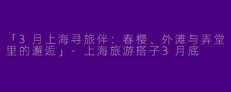 「3月上海寻旅伴：春樱、外滩与弄堂里的邂逅」-上海旅游搭子3月底