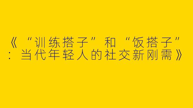 《“训练搭子”和“饭搭子”：当代年轻人的社交新刚需》