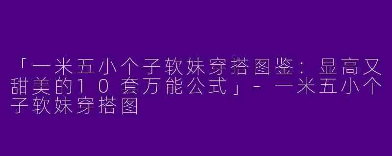 「一米五小个子软妹穿搭图鉴：显高又甜美的10套万能公式」-一米五小个子软妹穿搭图
