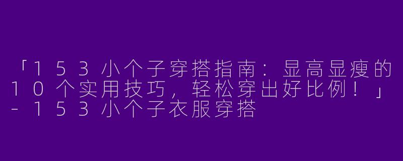 「153小个子穿搭指南：显高显瘦的10个实用技巧，轻松穿出好比例！」-153小个子衣服穿搭