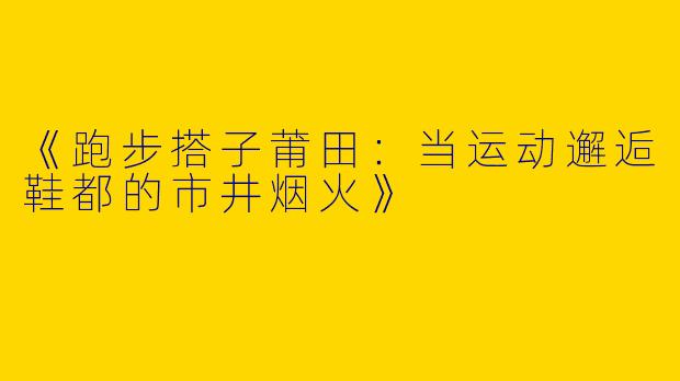 《跑步搭子莆田：当运动邂逅鞋都的市井烟火》
