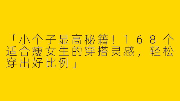 「小个子显高秘籍！168个适合瘦女生的穿搭灵感，轻松穿出好比例」