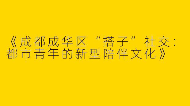 《成都成华区“搭子”社交：都市青年的新型陪伴文化》