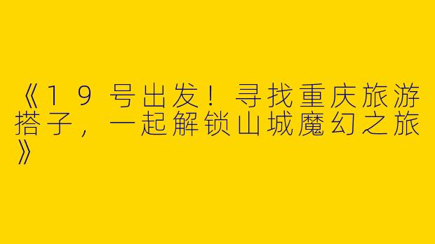 《19号出发！寻找重庆旅游搭子，一起解锁山城魔幻之旅》