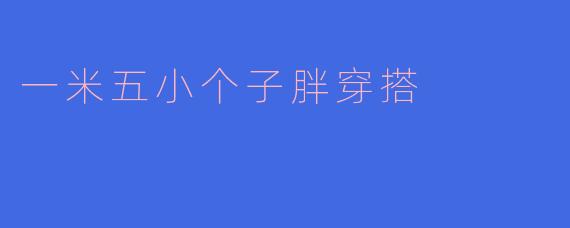 一米五小个子胖穿搭