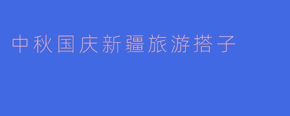 中秋国庆新疆旅游搭子