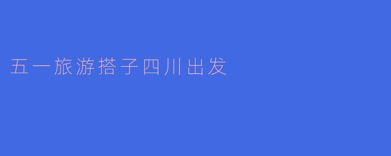 五一旅游搭子四川出发