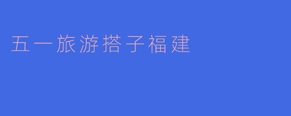 五一旅游搭子福建