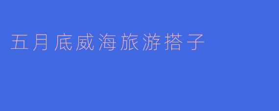 五月底想去威海旅游，有没有同时间段出发的搭子？可以一起拼车、拼饭、拍照，攻略已做好，主要玩刘公岛、火炬八街和环海路！