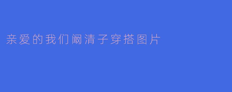 亲爱的我们阚清子穿搭图片