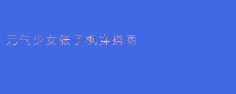 元气少女张子枫穿搭图