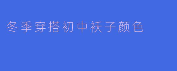 冬季穿搭初中袄子颜色