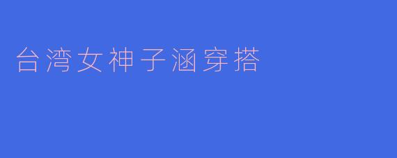台湾女神子涵穿搭