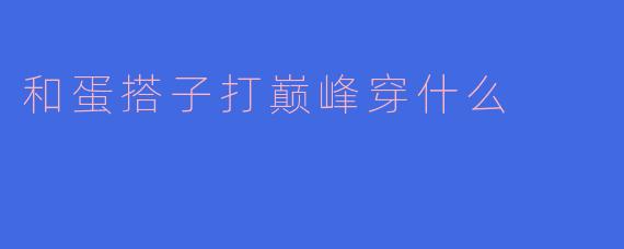 和蛋搭子打巅峰穿什么