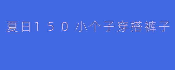 夏日150小个子穿搭裤子