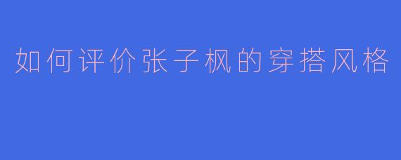 如何评价张子枫的穿搭风格