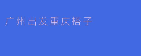 广州出发重庆搭子